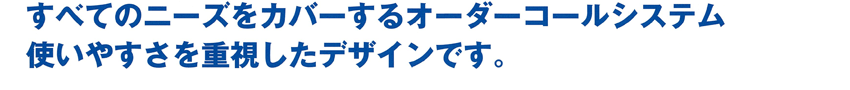 すべてのニーズをカバーするオーダーコールシステム。使いやすさを重視したデザインです。